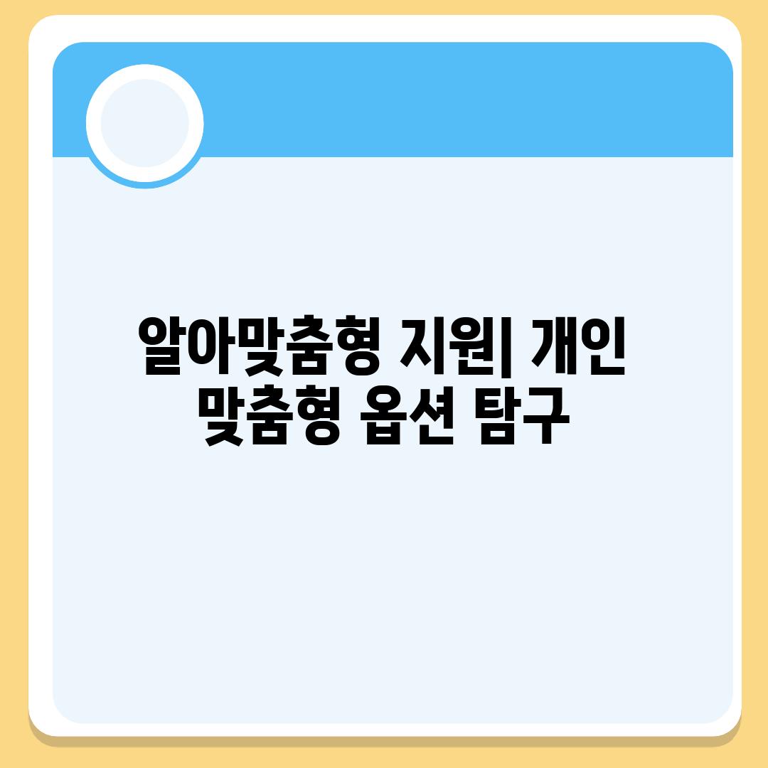 알아맞춤형 지원| 개인 맞춤형 옵션 탐구