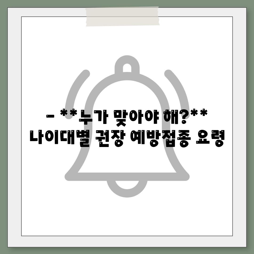 - **누가 맞아야 해?** 나이대별 권장 예방접종 요령