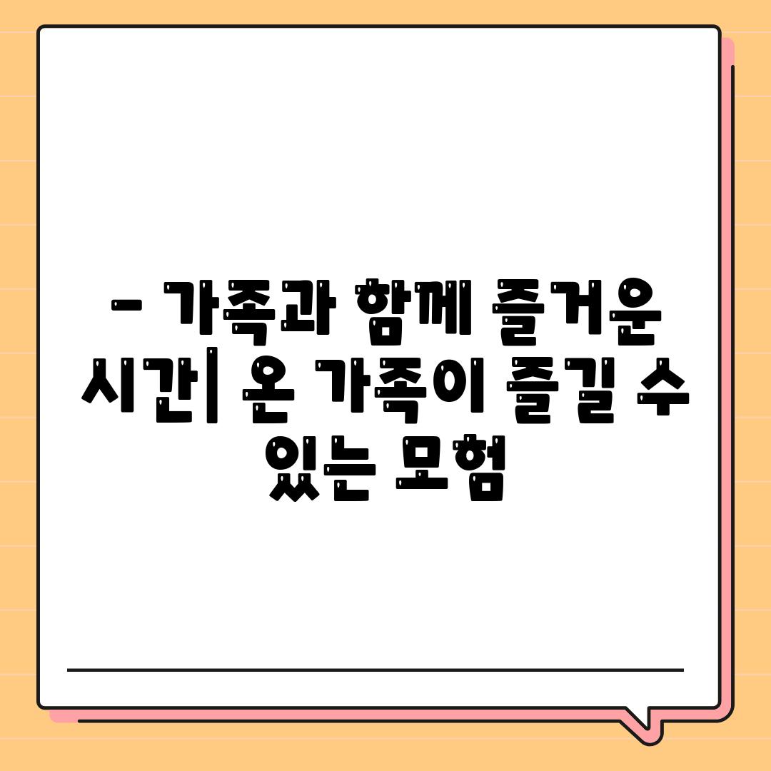 - 가족과 함께 즐거운 시간| 온 가족이 즐길 수 있는 모험