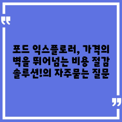 포드 익스플로러, 가격의 벽을 뛰어넘는 비용 절감 솔루션!