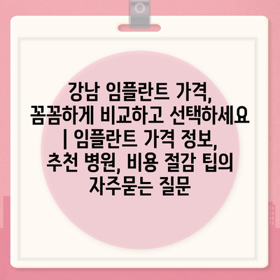 강남 임플란트 가격, 꼼꼼하게 비교하고 선택하세요 | 임플란트 가격 정보, 추천 병원, 비용 절감 팁