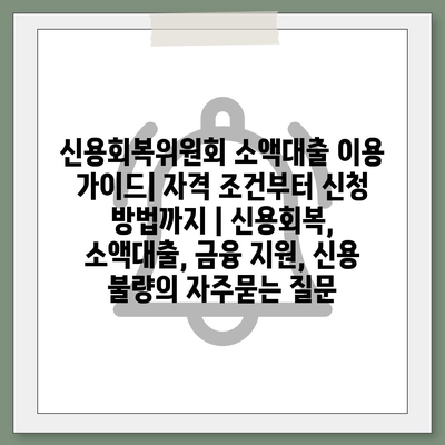 신용회복위원회 소액대출 이용 가이드| 자격 조건부터 신청 방법까지 | 신용회복, 소액대출, 금융 지원, 신용 불량