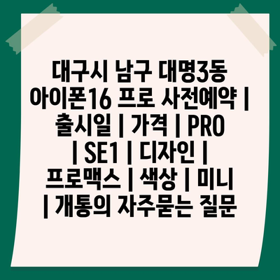 대구시 남구 대명3동 아이폰16 프로 사전예약 | 출시일 | 가격 | PRO | SE1 | 디자인 | 프로맥스 | 색상 | 미니 | 개통