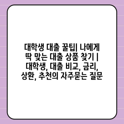 대학생 대출 꿀팁| 나에게 딱 맞는 대출 상품 찾기 | 대학생, 대출 비교, 금리, 상환, 추천