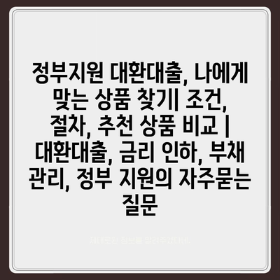 정부지원 대환대출, 나에게 맞는 상품 찾기| 조건, 절차, 추천 상품 비교 | 대환대출, 금리 인하, 부채 관리, 정부 지원