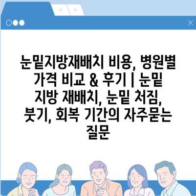 눈밑지방재배치 비용, 병원별 가격 비교 & 후기 | 눈밑 지방 재배치, 눈밑 처짐, 붓기, 회복 기간