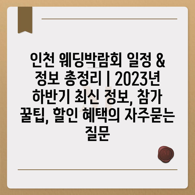 인천 웨딩박람회 일정 & 정보 총정리 | 2023년 하반기 최신 정보, 참가 꿀팁, 할인 혜택