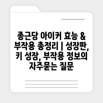 종근당 아이커 효능 & 부작용 총정리 | 성장판, 키 성장, 부작용 정보