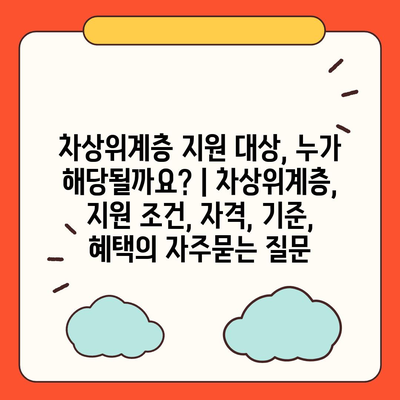 차상위계층 지원 대상, 누가 해당될까요? | 차상위계층, 지원 조건, 자격, 기준, 혜택