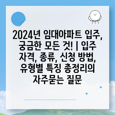 2024년 임대아파트 입주, 궁금한 모든 것! | 입주 자격, 종류, 신청 방법, 유형별 특징 총정리