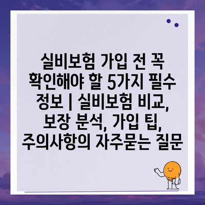 실비보험 가입 전 꼭 확인해야 할 5가지 필수 정보 | 실비보험 비교, 보장 분석, 가입 팁, 주의사항