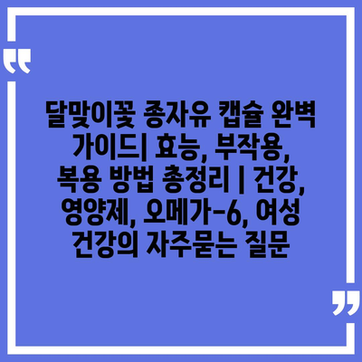 달맞이꽃 종자유 캡슐 완벽 가이드| 효능, 부작용, 복용 방법 총정리 | 건강, 영양제, 오메가-6, 여성 건강