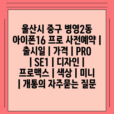 울산시 중구 병영2동 아이폰16 프로 사전예약 | 출시일 | 가격 | PRO | SE1 | 디자인 | 프로맥스 | 색상 | 미니 | 개통