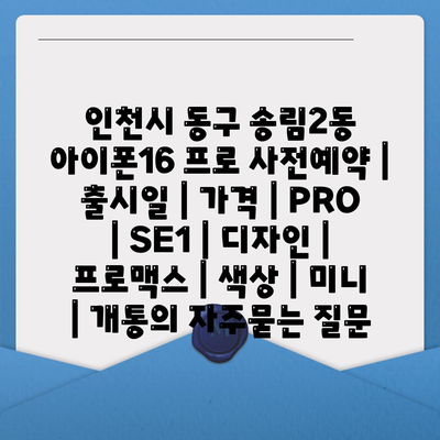 인천시 동구 송림2동 아이폰16 프로 사전예약 | 출시일 | 가격 | PRO | SE1 | 디자인 | 프로맥스 | 색상 | 미니 | 개통