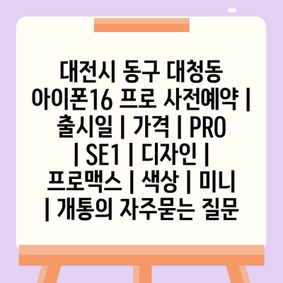 대전시 동구 대청동 아이폰16 프로 사전예약 | 출시일 | 가격 | PRO | SE1 | 디자인 | 프로맥스 | 색상 | 미니 | 개통