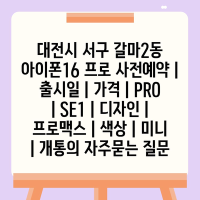 대전시 서구 갈마2동 아이폰16 프로 사전예약 | 출시일 | 가격 | PRO | SE1 | 디자인 | 프로맥스 | 색상 | 미니 | 개통