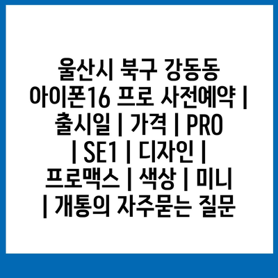 울산시 북구 강동동 아이폰16 프로 사전예약 | 출시일 | 가격 | PRO | SE1 | 디자인 | 프로맥스 | 색상 | 미니 | 개통