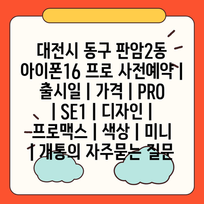 대전시 동구 판암2동 아이폰16 프로 사전예약 | 출시일 | 가격 | PRO | SE1 | 디자인 | 프로맥스 | 색상 | 미니 | 개통