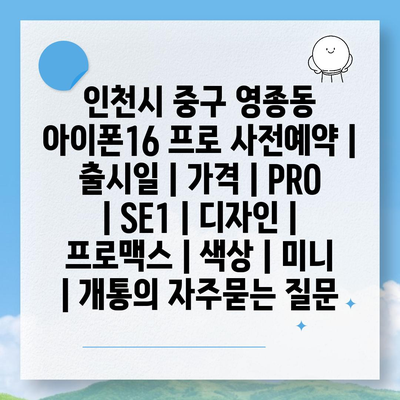 인천시 중구 영종동 아이폰16 프로 사전예약 | 출시일 | 가격 | PRO | SE1 | 디자인 | 프로맥스 | 색상 | 미니 | 개통