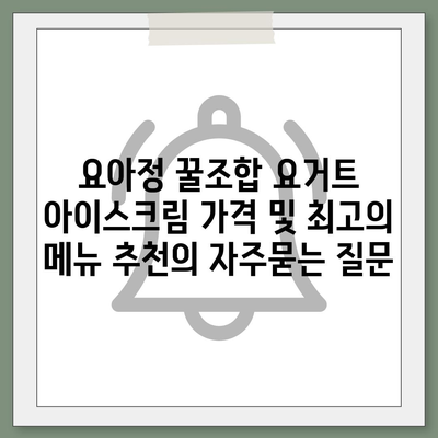 요아정 꿀조합 요거트 아이스크림 가격 및 최고의 메뉴 추천