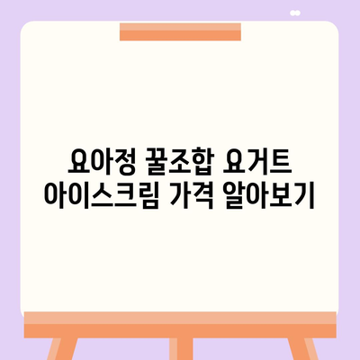 요아정 꿀조합 요거트 아이스크림 가격 및 최고의 메뉴 추천