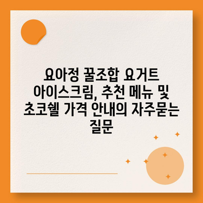 요아정 꿀조합 요거트 아이스크림, 추천 메뉴 및 초코쉘 가격 안내