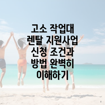 고소 작업대 렌탈 지원사업 신청 조건과 방법 완벽히 이해하기