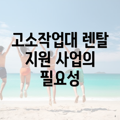 고소작업대 렌탈 지원 사업의 필요성