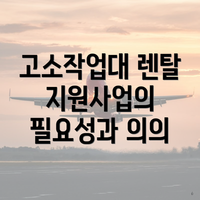 고소작업대 렌탈 지원사업의 필요성과 의의