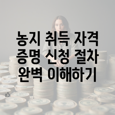 농지 취득 자격 증명 신청 절차 완벽 이해하기