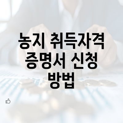 농지 취득자격 증명서 신청 방법