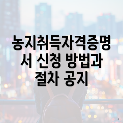 농지취득자격증명서 신청 방법과 절차 공지