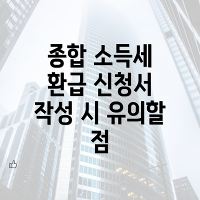 종합 소득세 환급 신청서 작성 시 유의할 점