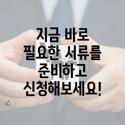 지금 바로 필요한 서류를 준비하고 신청해보세요!