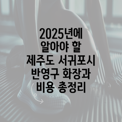 2025년에 알아야 할 제주도 서귀포시 반영구 화장과 비용 총정리