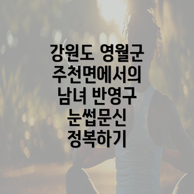 강원도 영월군 주천면에서의 반영구 눈썹문신의 장점