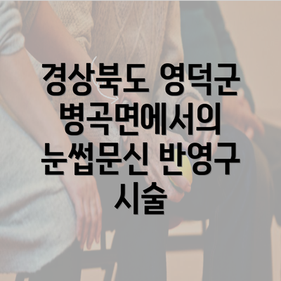 경상북도 영덕군 병곡면에서의 눈썹문신 반영구 시술