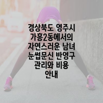 경상북도 영주시 가흥2동에서의 자연스러운 남녀 눈썹문신 반영구 관리와 비용 안내