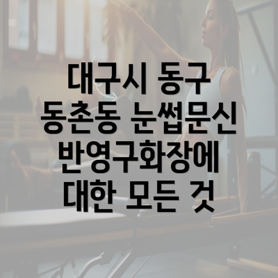 대구시 동구 동촌동 눈썹문신 반영구화장에 대한 모든 것