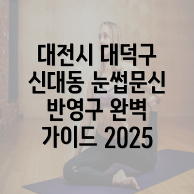 대전시 대덕구 신대동 눈썹문신 반영구 완벽 가이드 2025