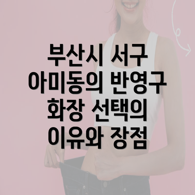 부산시 서구 아미동의 반영구 화장 선택의 이유와 장점