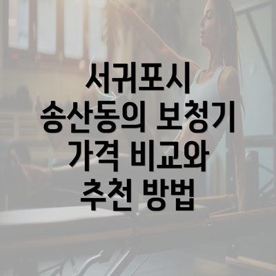 서귀포시 송산동의 보청기 가격 비교와 추천 방법