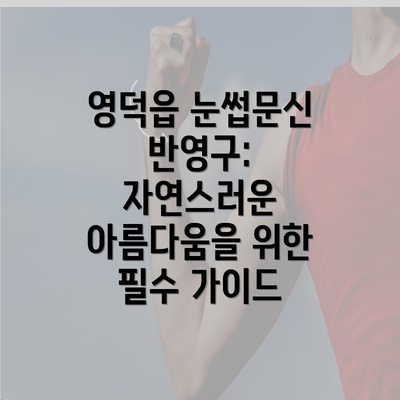 영덕읍 눈썹문신 반영구: 자연스러운 아름다움을 위한 필수 가이드