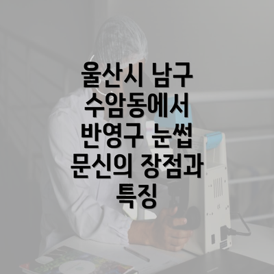 울산시 남구 수암동에서 반영구 눈썹 문신의 장점과 특징