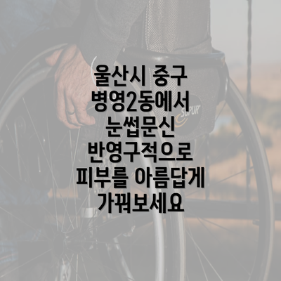 울산시 중구 병영2동에서 눈썹문신 반영구적으로 피부를 아름답게 가꿔보세요