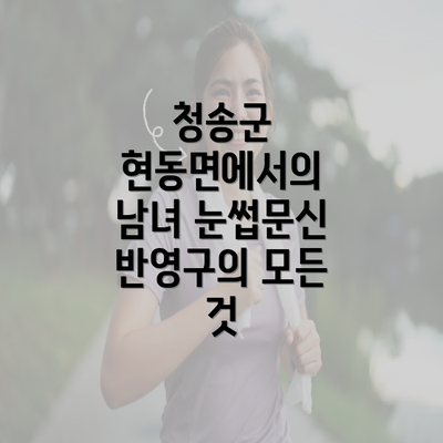 청송군 현동면에서의 남녀 눈썹문신 반영구의 모든 것