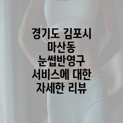 경기도 김포시 마산동 눈썹반영구 서비스에 대한 자세한 리뷰