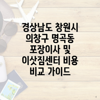 경상남도 창원시 의창구 명곡동 포장이사 및 이삿짐센터 비용 비교 가이드