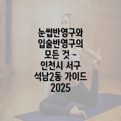 눈썹반영구와 입술반영구의 모든 것 - 인천시 서구 석남2동 가이드 2025