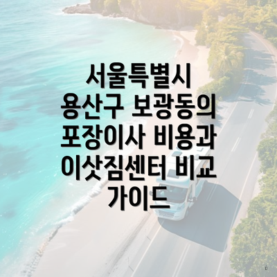 서울특별시 용산구 보광동의 포장이사 비용과 이삿짐센터 비교 가이드